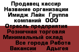 Продавец-кассир › Название организации ­ Имидж Лайн, Группа компаний, ООО › Отрасль предприятия ­ Розничная торговля › Минимальный оклад ­ 25 000 - Все города Работа » Вакансии   . Адыгея респ.,Адыгейск г.